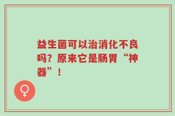 益生菌可以治消化不良吗？原来它是肠胃“神器”！-第1张图片-超越
