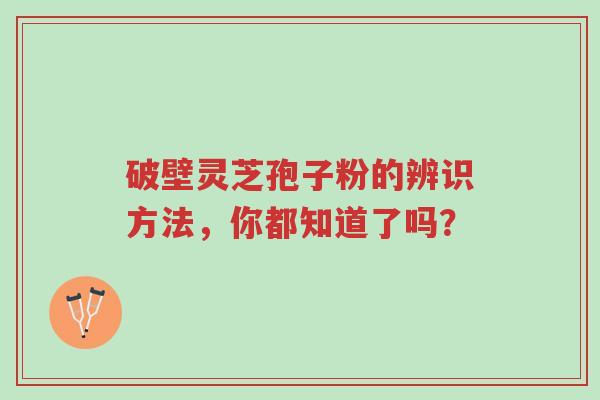 破壁灵芝孢子粉的辨识方法,你都知道了吗?-第1张图片-超越 破壁灵芝孢子粉的辨识方法,你都知道了吗?-第1张图片-超越