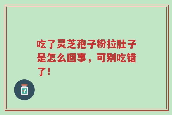 吃了灵芝孢子粉拉肚子是怎么回事,可别吃错了!-第1张图片-超越 吃了灵芝孢子粉拉肚子是怎么回事,可别吃错了!-第1张图片-超越