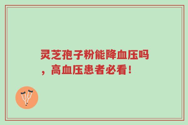 灵芝孢子粉能降血压吗,高血压患者必看!-第1张图片-超越 灵芝孢子粉能降血压吗,高血压患者必看!-第1张图片-超越