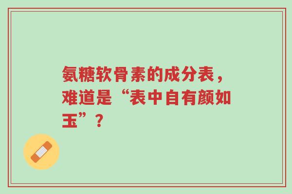 氨糖软骨素的成分表,难道是“表中自有颜如玉”?-第1张图片-超越 氨糖软骨素的成分表,难道是“表中自有颜如玉”?-第1张图片-超越