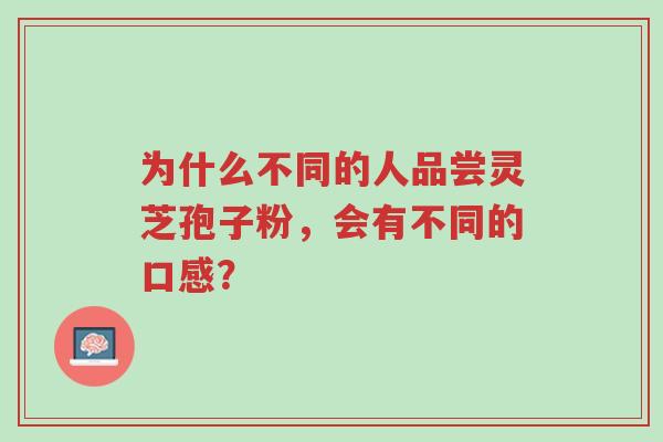 为什么不同的人品尝灵芝孢子粉,会有不同的口感?-第1张图片-超越 为什么不同的人品尝灵芝孢子粉,会有不同的口感?-第1张图片-超越