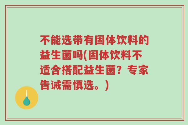 不能选带有固体饮料的益生菌吗(固体饮料不适合搭配益生菌?专家告诫需慎选。)-第1张图片-超越 不能选带有固体饮料的益生菌吗(固体饮料不适合搭配益生菌?专家告诫需慎选。)-第1张图片-超越