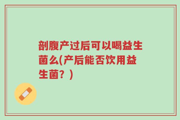 剖腹产过后可以喝益生菌么(产后能否饮用益生菌?)-第1张图片-超越 剖腹产过后可以喝益生菌么(产后能否饮用益生菌?)-第1张图片-超越