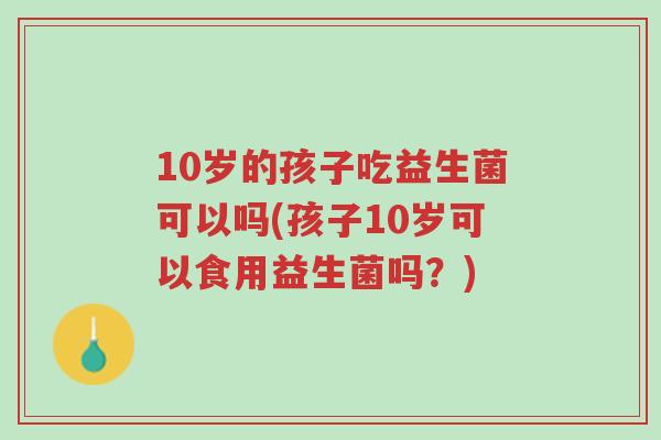 10岁的孩子吃益生菌可以吗(孩子10岁可以食用益生菌吗?)-第1张图片-超越 10岁的孩子吃益生菌可以吗(孩子10岁可以食用益生菌吗?)-第1张图片-超越
