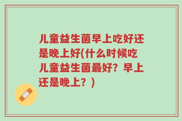 儿童益生菌早上吃好还是晚上好(什么时候吃儿童益生菌最好?早上还是晚上?)-第1张图片-超越 儿童益生菌早上吃好还是晚上好(什么时候吃儿童益生菌最好?早上还是晚上?)-第1张图片-超越