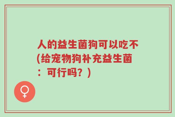 人的益生菌狗可以吃不(给宠物狗补充益生菌:可行吗?)-第1张图片-超越 人的益生菌狗可以吃不(给宠物狗补充益生菌:可行吗?)-第1张图片-超越