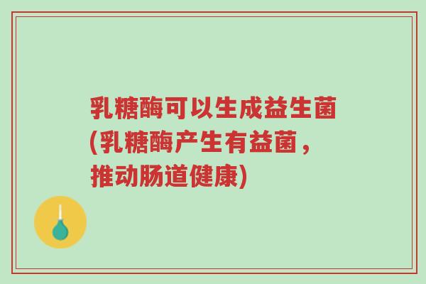 乳糖酶可以生成益生菌(乳糖酶产生有益菌,推动肠道健康)-第1张图片-超越 乳糖酶可以生成益生菌(乳糖酶产生有益菌,推动肠道健康)-第1张图片-超越