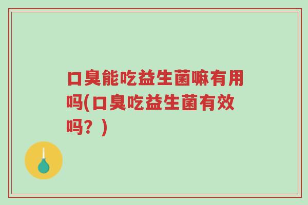 口臭能吃益生菌嘛有用吗(口臭吃益生菌有效吗?)-第1张图片-超越 口臭能吃益生菌嘛有用吗(口臭吃益生菌有效吗?)-第1张图片-超越