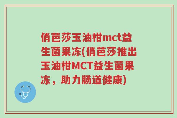 俏芭莎玉油柑mct益生菌果冻(俏芭莎推出玉油柑MCT益生菌果冻,助力肠道健康)-第1张图片-超越 俏芭莎玉油柑mct益生菌果冻(俏芭莎推出玉油柑MCT益生菌果冻,助力肠道健康)-第1张图片-超越