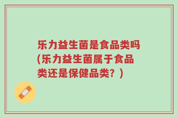 乐力益生菌是食品类吗(乐力益生菌属于食品类还是保健品类?)-第1张图片-超越 乐力益生菌是食品类吗(乐力益生菌属于食品类还是保健品类?)-第1张图片-超越