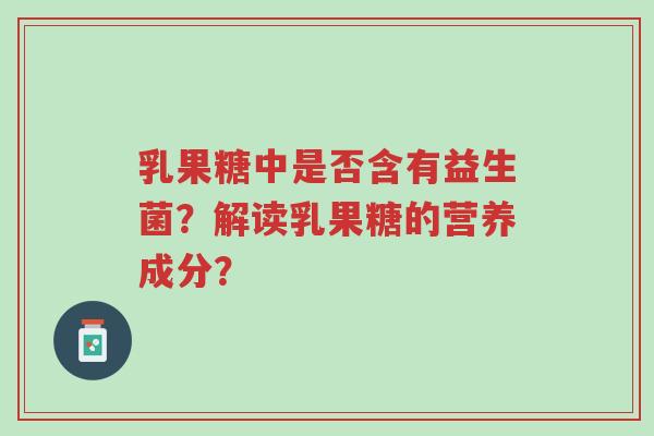 乳果糖中是否含有益生菌？解读乳果糖的营养成分？-第1张图片-超越