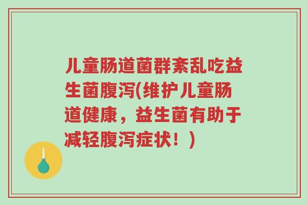 儿童肠道菌群紊乱吃益生菌腹泻(维护儿童肠道健康,益生菌有助于减轻腹泻症状!)-第1张图片-超越 儿童肠道菌群紊乱吃益生菌腹泻(维护儿童肠道健康,益生菌有助于减轻腹泻症状!)-第1张图片-超越