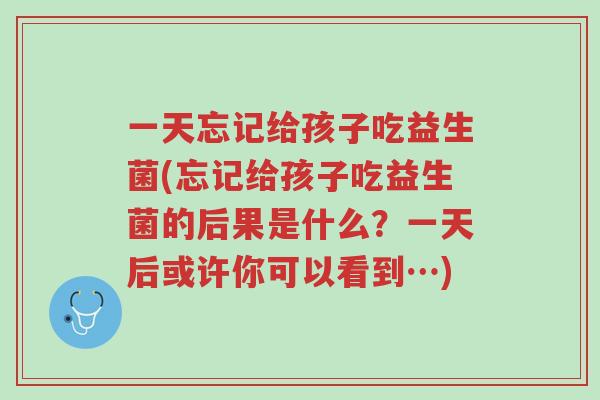 一天忘记给孩子吃益生菌(忘记给孩子吃益生菌的后果是什么?一天后或许你可以看到…)-第1张图片-超越 一天忘记给孩子吃益生菌(忘记给孩子吃益生菌的后果是什么?一天后或许你可以看到…)-第1张图片-超越