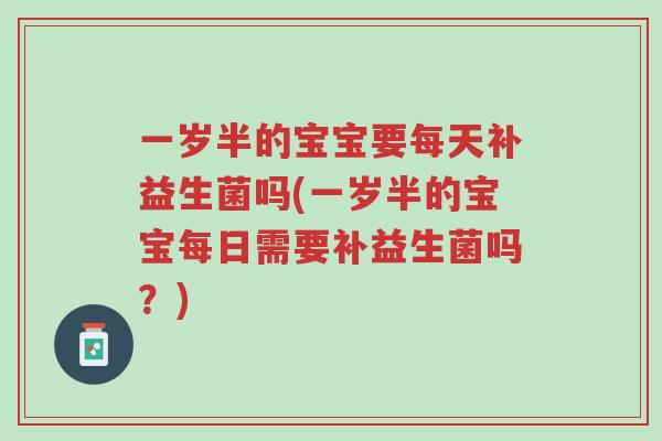 一岁半的宝宝要每天补益生菌吗(一岁半的宝宝每日需要补益生菌吗?)-第1张图片-超越 一岁半的宝宝要每天补益生菌吗(一岁半的宝宝每日需要补益生菌吗?)-第1张图片-超越