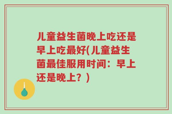 儿童益生菌晚上吃还是早上吃最好(儿童益生菌最佳服用时间:早上还是晚上?)-第1张图片-超越 儿童益生菌晚上吃还是早上吃最好(儿童益生菌最佳服用时间:早上还是晚上?)-第1张图片-超越
