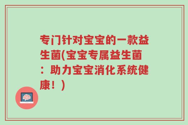 专门针对宝宝的一款益生菌(宝宝专属益生菌:助力宝宝消化系统健康!)-第1张图片-超越 专门针对宝宝的一款益生菌(宝宝专属益生菌:助力宝宝消化系统健康!)-第1张图片-超越