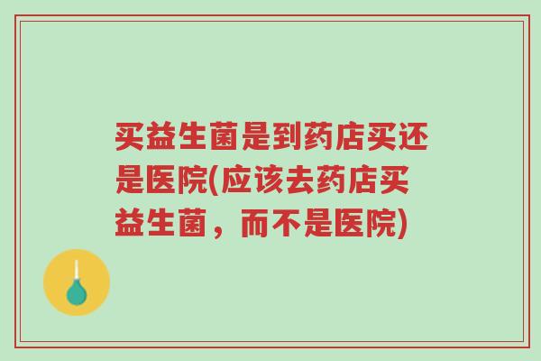 买益生菌是到药店买还是医院(应该去药店买益生菌,而不是医院)-第1张图片-超越 买益生菌是到药店买还是医院(应该去药店买益生菌,而不是医院)-第1张图片-超越