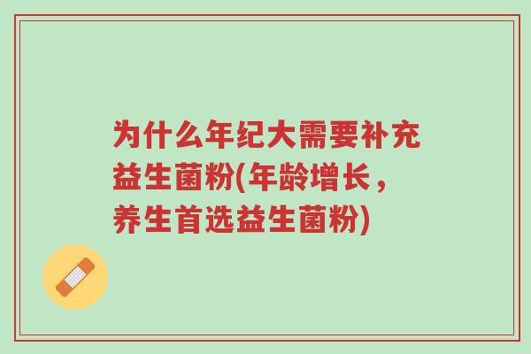 为什么年纪大需要补充益生菌粉(年龄增长,养生首选益生菌粉)-第1张图片-超越 为什么年纪大需要补充益生菌粉(年龄增长,养生首选益生菌粉)-第1张图片-超越