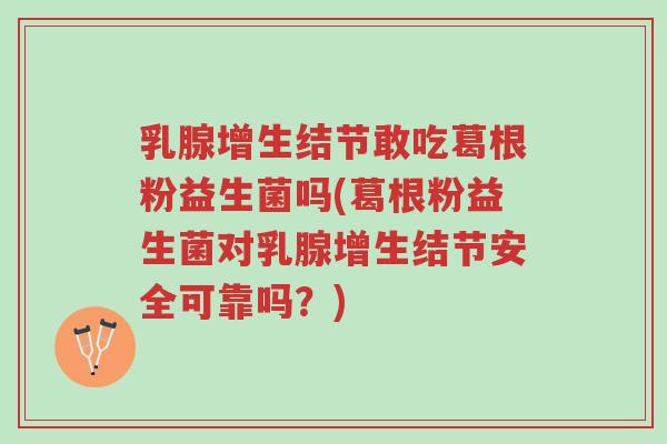 乳腺增生结节敢吃葛根粉益生菌吗(葛根粉益生菌对乳腺增生结节安全可靠吗?)-第1张图片-超越 乳腺增生结节敢吃葛根粉益生菌吗(葛根粉益生菌对乳腺增生结节安全可靠吗?)-第1张图片-超越