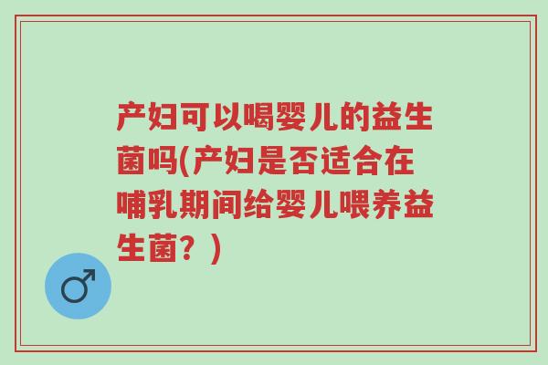 产妇可以喝婴儿的益生菌吗(产妇是否适合在哺乳期间给婴儿喂养益生菌？)-第1张图片-超越