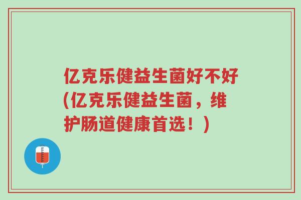 亿克乐健益生菌好不好(亿克乐健益生菌,维护肠道健康首选!)-第1张图片-超越 亿克乐健益生菌好不好(亿克乐健益生菌,维护肠道健康首选!)-第1张图片-超越
