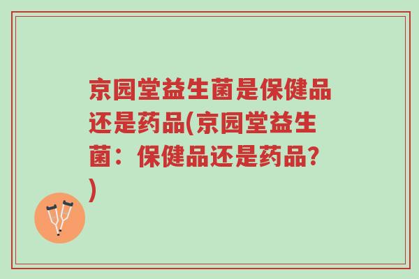 京园堂益生菌是保健品还是药品(京园堂益生菌:保健品还是药品?)-第1张图片-超越 京园堂益生菌是保健品还是药品(京园堂益生菌:保健品还是药品?)-第1张图片-超越