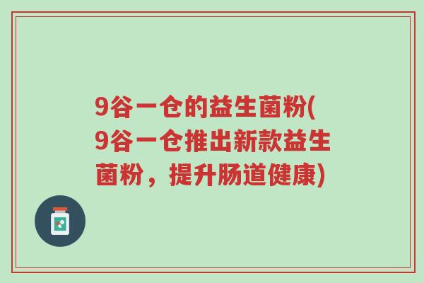 9谷一仓的益生菌粉(9谷一仓推出新款益生菌粉,提升肠道健康)-第1张图片-超越 9谷一仓的益生菌粉(9谷一仓推出新款益生菌粉,提升肠道健康)-第1张图片-超越