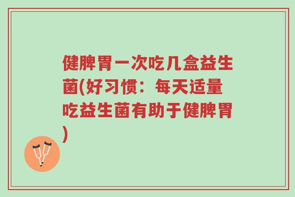 健脾胃一次吃几盒益生菌(好习惯:每天适量吃益生菌有助于健脾胃)-第1张图片-超越 健脾胃一次吃几盒益生菌(好习惯:每天适量吃益生菌有助于健脾胃)-第1张图片-超越