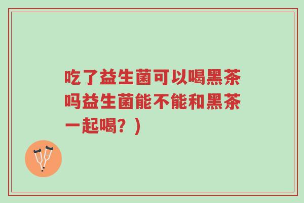 吃了益生菌可以喝黑茶吗益生菌能不能和黑茶一起喝？)-第1张图片-超越