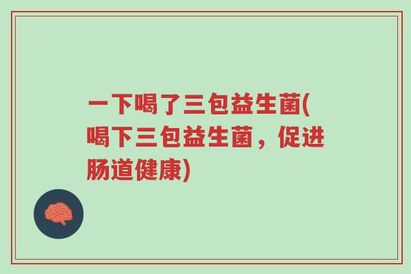 一下喝了三包益生菌(喝下三包益生菌,促进肠道健康)-第1张图片-超越 一下喝了三包益生菌(喝下三包益生菌,促进肠道健康)-第1张图片-超越