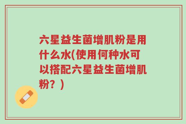 六星益生菌增肌粉是用什么水(使用何种水可以搭配六星益生菌增肌粉?)-第1张图片-超越 六星益生菌增肌粉是用什么水(使用何种水可以搭配六星益生菌增肌粉?)-第1张图片-超越