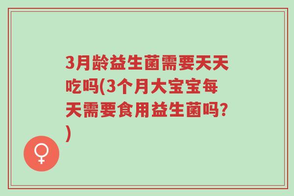 3月龄益生菌需要天天吃吗(3个月大宝宝每天需要食用益生菌吗?)-第1张图片-超越 3月龄益生菌需要天天吃吗(3个月大宝宝每天需要食用益生菌吗?)-第1张图片-超越
