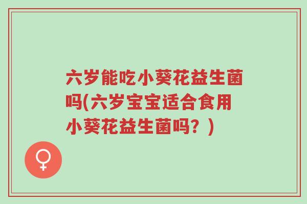 六岁能吃小葵花益生菌吗(六岁宝宝适合食用小葵花益生菌吗?)-第1张图片-超越 六岁能吃小葵花益生菌吗(六岁宝宝适合食用小葵花益生菌吗?)-第1张图片-超越
