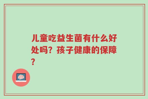 儿童吃益生菌有什么好处吗?孩子健康的保障?-第1张图片-超越 儿童吃益生菌有什么好处吗?孩子健康的保障?-第1张图片-超越