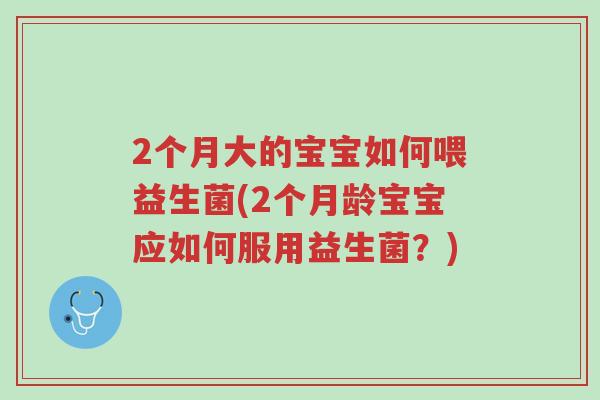 2个月大的宝宝如何喂益生菌(2个月龄宝宝应如何服用益生菌?)-第1张图片-超越 2个月大的宝宝如何喂益生菌(2个月龄宝宝应如何服用益生菌?)-第1张图片-超越