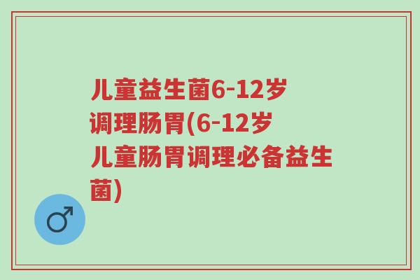儿童益生菌6-12岁调理肠胃(6-12岁儿童肠胃调理必备益生菌)-第1张图片-超越 儿童益生菌6-12岁调理肠胃(6-12岁儿童肠胃调理必备益生菌)-第1张图片-超越