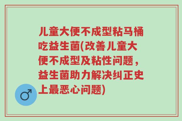 儿童大便不成型粘马桶吃益生菌(改善儿童大便不成型及粘性问题,益生菌助力解决纠正史上最恶心问题)-第1张图片-超越 儿童大便不成型粘马桶吃益生菌(改善儿童大便不成型及粘性问题,益生菌助力解决纠正史上最恶心问题)-第1张图片-超越