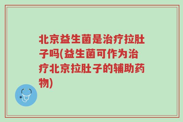 北京益生菌是治疗拉肚子吗(益生菌可作为治疗北京拉肚子的辅助药物)-第1张图片-超越 北京益生菌是治疗拉肚子吗(益生菌可作为治疗北京拉肚子的辅助药物)-第1张图片-超越