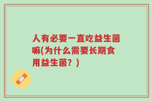 人有必要一直吃益生菌嘛(为什么需要长期食用益生菌?)-第1张图片-超越 人有必要一直吃益生菌嘛(为什么需要长期食用益生菌?)-第1张图片-超越