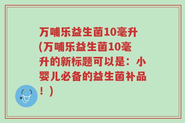 万哺乐益生菌10毫升(万哺乐益生菌10毫升的新标题可以是:小婴儿必备的益生菌补品!)-第1张图片-超越 万哺乐益生菌10毫升(万哺乐益生菌10毫升的新标题可以是:小婴儿必备的益生菌补品!)-第1张图片-超越
