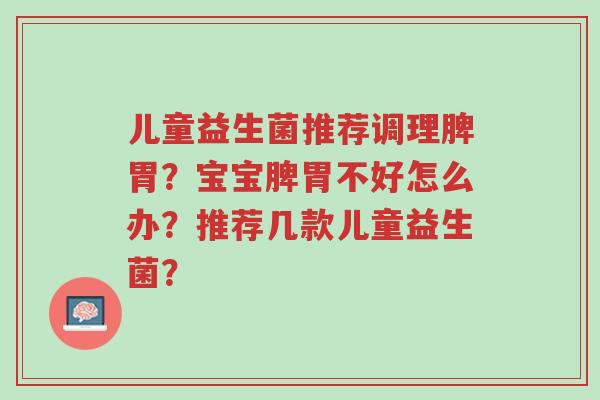儿童益生菌推荐调理脾胃?宝宝脾胃不好怎么办?推荐几款儿童益生菌?-第1张图片-超越 儿童益生菌推荐调理脾胃?宝宝脾胃不好怎么办?推荐几款儿童益生菌?-第1张图片-超越