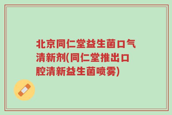 北京同仁堂益生菌口气清新剂(同仁堂推出口腔清新益生菌喷雾)-第1张图片-超越 北京同仁堂益生菌口气清新剂(同仁堂推出口腔清新益生菌喷雾)-第1张图片-超越
