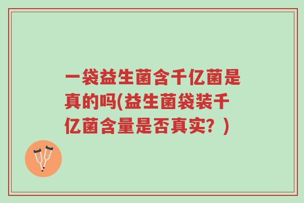 一袋益生菌含千亿菌是真的吗(益生菌袋装千亿菌含量是否真实?)-第1张图片-超越 一袋益生菌含千亿菌是真的吗(益生菌袋装千亿菌含量是否真实?)-第1张图片-超越