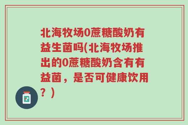 北海牧场0蔗糖酸奶有益生菌吗(北海牧场推出的0蔗糖酸奶含有有益菌，是否可健康饮用？)-第1张图片-超越
