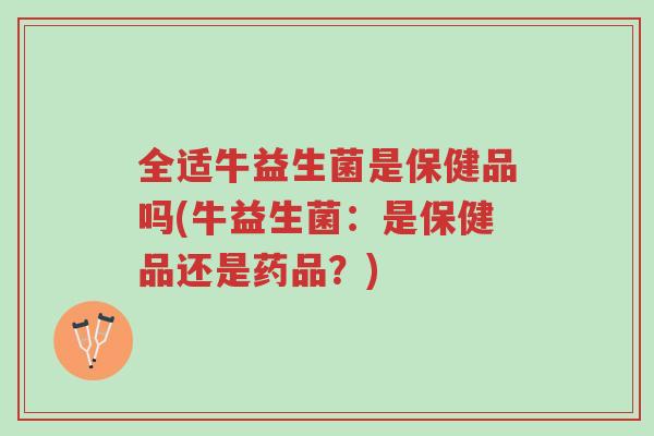 全适牛益生菌是保健品吗(牛益生菌:是保健品还是药品?)-第1张图片-超越 全适牛益生菌是保健品吗(牛益生菌:是保健品还是药品?)-第1张图片-超越