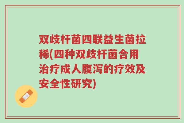 双歧杆菌四联益生菌拉稀(四种双歧杆菌合用治疗成人腹泻的疗效及安全性研究)-第1张图片-超越 双歧杆菌四联益生菌拉稀(四种双歧杆菌合用治疗成人腹泻的疗效及安全性研究)-第1张图片-超越