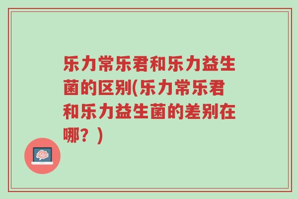 乐力常乐君和乐力益生菌的区别(乐力常乐君和乐力益生菌的差别在哪？)-第1张图片-超越