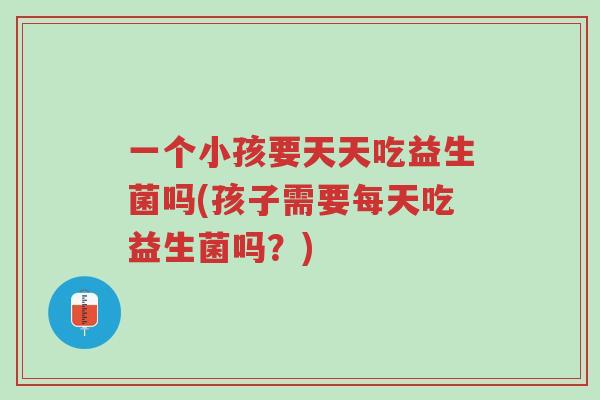 一个小孩要天天吃益生菌吗(孩子需要每天吃益生菌吗?)-第1张图片-超越 一个小孩要天天吃益生菌吗(孩子需要每天吃益生菌吗?)-第1张图片-超越