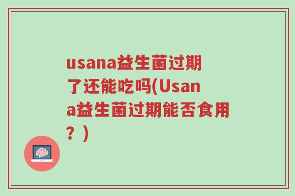 usana益生菌过期了还能吃吗(Usana益生菌过期能否食用?)-第1张图片-超越 usana益生菌过期了还能吃吗(Usana益生菌过期能否食用?)-第1张图片-超越